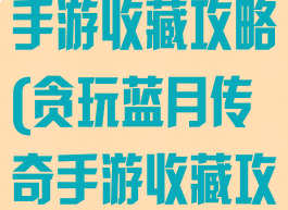 贪玩蓝月传奇手游收藏攻略(贪玩蓝月传奇手游收藏攻略大全)
