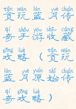 贪玩蓝月传奇手游收藏攻略(贪玩蓝月原始传奇攻略)