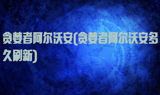 贪婪者阿尔沃安(贪婪者阿尔沃安多久刷新)