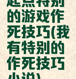 起点特别的游戏作死技巧(我有特别的作死技巧小说)