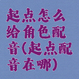 起点怎么给角色配音(起点配音在哪)