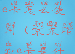 赠送的京东e卡怎么使用(京东赠的e卡是什么)