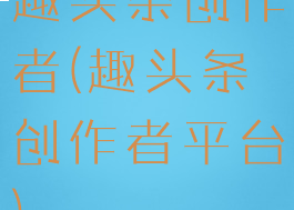 趣头条创作者(趣头条创作者平台)