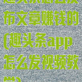 趣头条怎么发布文章赚钱的(趣头条app怎么发视频教学)