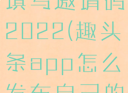 趣头条怎么填写邀请码2022(趣头条app怎么发布自己的作品)