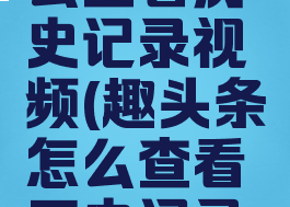 趣头条怎么查看历史记录视频(趣头条怎么查看历史记录视频内容)