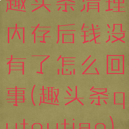 趣头条清理内存后钱没有了怎么回事(趣头条qutoutiao)