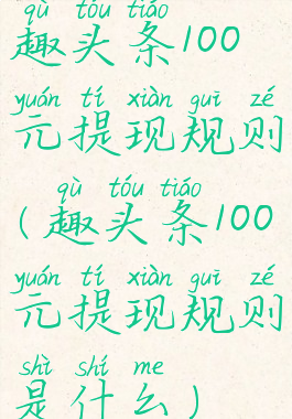 趣头条100元提现规则(趣头条100元提现规则是什么)