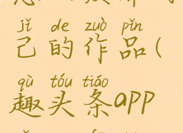 趣头条app怎么发布自己的作品(趣头条app怎么发布视频)