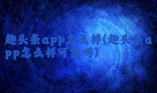 趣头条app怎么样(趣头条app怎么样可靠吗)