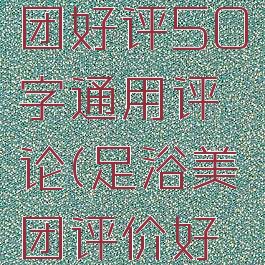 足浴店美团好评50字通用评论(足浴美团评价好评)