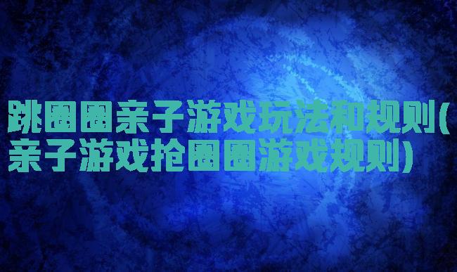 跳圈圈亲子游戏玩法和规则(亲子游戏抢圈圈游戏规则)