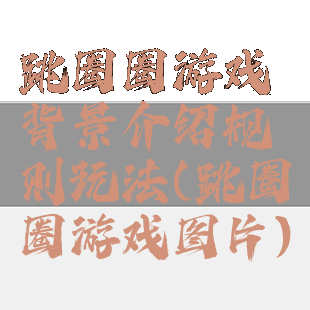 跳圈圈游戏背景介绍规则玩法(跳圈圈游戏图片)