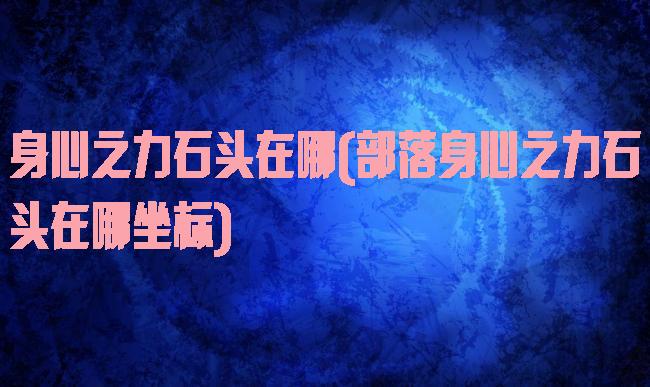 身心之力石头在哪(部落身心之力石头在哪坐标)