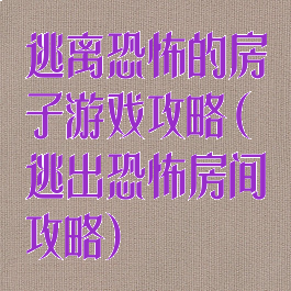 逃离恐怖的房子游戏攻略(逃出恐怖房间攻略)