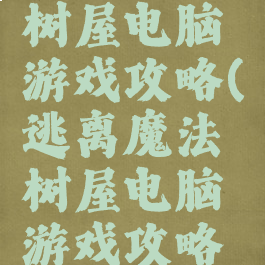 逃离魔法树屋电脑游戏攻略(逃离魔法树屋电脑游戏攻略视频)