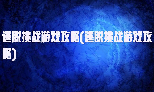 逃脱挑战游戏攻略(逃脱挑战游戏攻略)