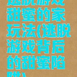 逃脱游戏甜蜜的家玩法(逃脱游戏背后的甜蜜陷阱)