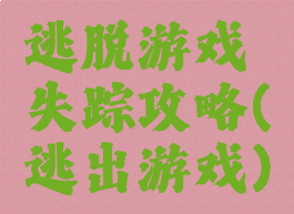 逃脱游戏失踪攻略(逃出游戏)