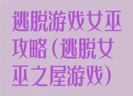 逃脱游戏女巫攻略(逃脱女巫之屋游戏)