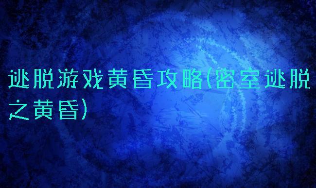 逃脱游戏黄昏攻略(密室逃脱之黄昏)