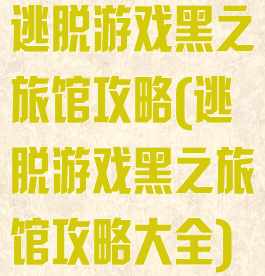 逃脱游戏黑之旅馆攻略(逃脱游戏黑之旅馆攻略大全)