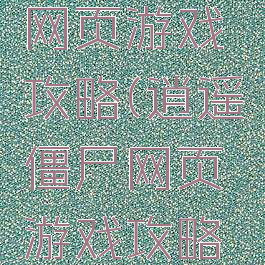 逍遥僵尸网页游戏攻略(逍遥僵尸网页游戏攻略视频)