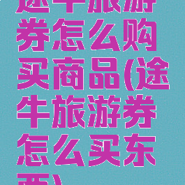 途牛旅游券怎么购买商品(途牛旅游券怎么买东西)