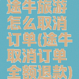 途牛旅游怎么取消订单(途牛取消订单全额退款)