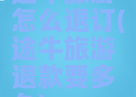 途牛旅游怎么退订(途牛旅游退款要多久)