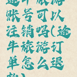 途牛旅游账号可以注销吗(途牛旅游订单怎么退款)