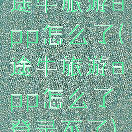 途牛旅游app怎么了(途牛旅游app怎么了登录不了)