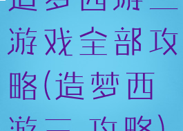 造梦西游三游戏全部攻略(造梦西游三,攻略)