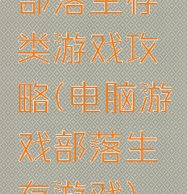 部落生存类游戏攻略(电脑游戏部落生存游戏)