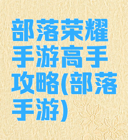 部落荣耀手游高手攻略(部落手游)