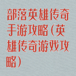 部落英雄传奇手游攻略(英雄传奇游戏攻略)