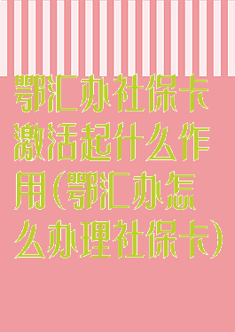 鄂汇办社保卡激活起什么作用(鄂汇办怎么办理社保卡)