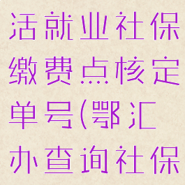 鄂汇办交灵活就业社保缴费点核定单号(鄂汇办查询社保)