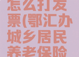鄂汇办交养老保险怎么打发票(鄂汇办城乡居民养老保险缴费用什么支付)