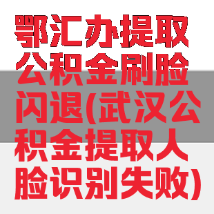 鄂汇办提取公积金刷脸闪退(武汉公积金提取人脸识别失败)
