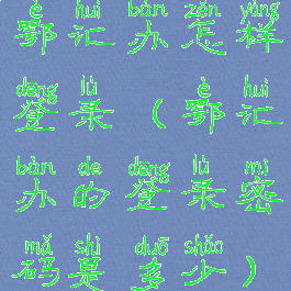 鄂汇办怎样登录(鄂汇办的登录密码是多少)