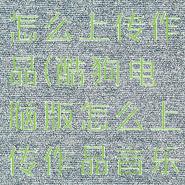 酷狗电脑版怎么上传作品(酷狗电脑版怎么上传作品音乐)