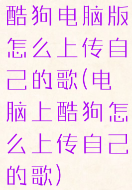 酷狗电脑版怎么上传自己的歌(电脑上酷狗怎么上传自己的歌)