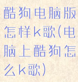 酷狗电脑版怎样k歌(电脑上酷狗怎么k歌)