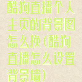 酷狗直播个人主页的背景图怎么换(酷狗直播怎么设置背景墙)