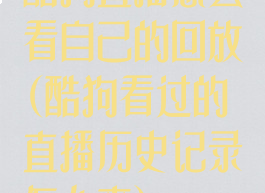 酷狗直播怎么看自己的回放(酷狗看过的直播历史记录怎么查)