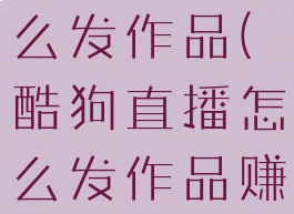 酷狗直播怎么发作品(酷狗直播怎么发作品赚钱)