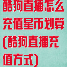 酷狗直播怎么充值星币划算(酷狗直播充值方式)