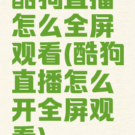 酷狗直播怎么全屏观看(酷狗直播怎么开全屏观看)
