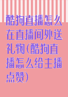 酷狗直播怎么在直播间外送礼物(酷狗直播怎么给主播点赞)